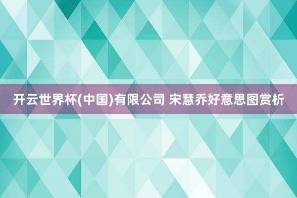 开云世界杯(中国)有限公司 宋慧乔好意思图赏析