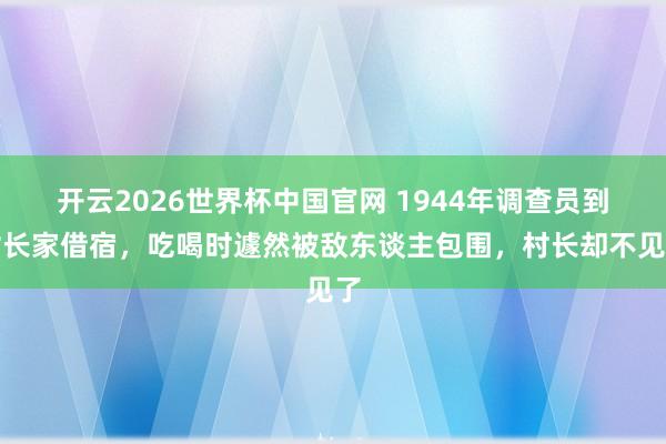 开云2026世界杯中国官网 1944年调查员到村长家借宿，吃喝时遽然被敌东谈主包围，村长却不见了