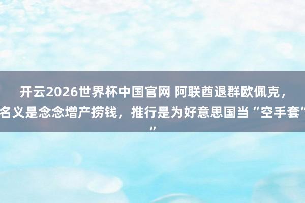开云2026世界杯中国官网 阿联酋退群欧佩克，名义是念念增产捞钱，推行是为好意思国当“空手套”