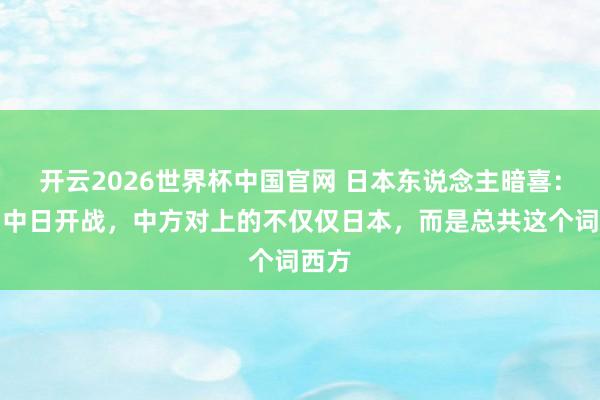 开云2026世界杯中国官网 日本东说念主暗喜：一朝中日开战，中方对上的不仅仅日本，而是总共这个词西方