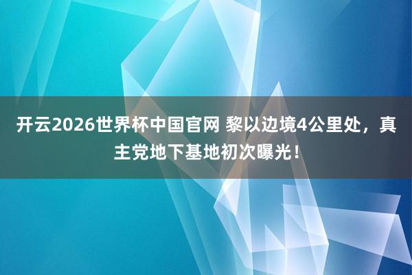 开云2026世界杯中国官网 黎以边境4公里处，真主党地下基地初次曝光！