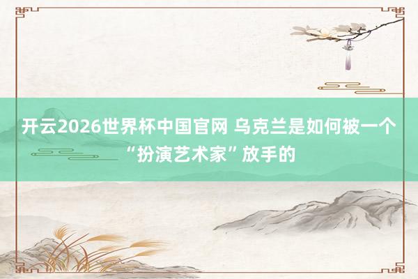 开云2026世界杯中国官网 乌克兰是如何被一个“扮演艺术家”放手的