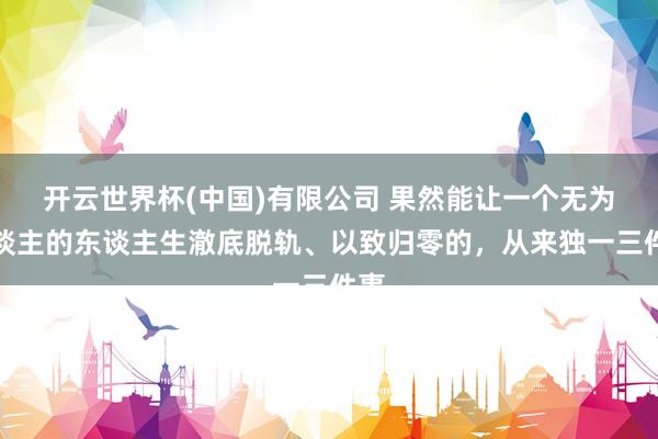 开云世界杯(中国)有限公司 果然能让一个无为东谈主的东谈主生澈底脱轨、以致归零的，从来独一三件事