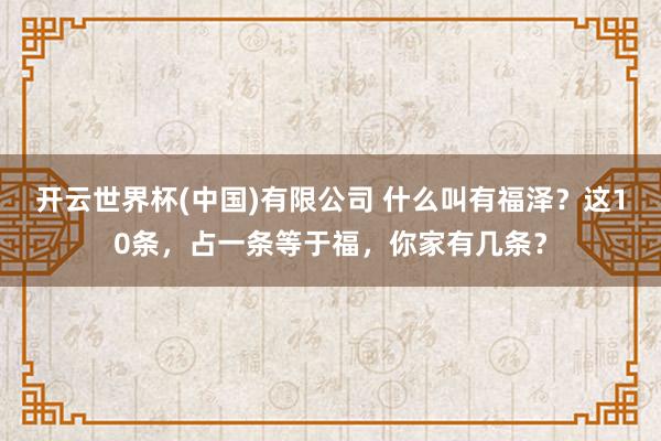 开云世界杯(中国)有限公司 什么叫有福泽？这10条，占一条等于福，你家有几条？