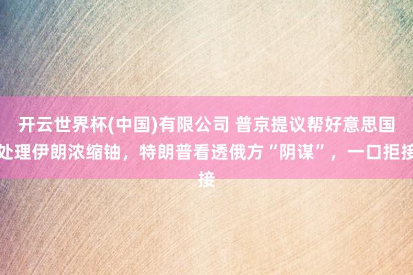 开云世界杯(中国)有限公司 普京提议帮好意思国处理伊朗浓缩铀，特朗普看透俄方“阴谋”，一口拒接