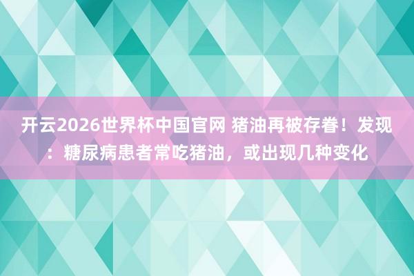 开云2026世界杯中国官网 猪油再被存眷！发现：糖尿病患者常吃猪油，或出现几种变化
