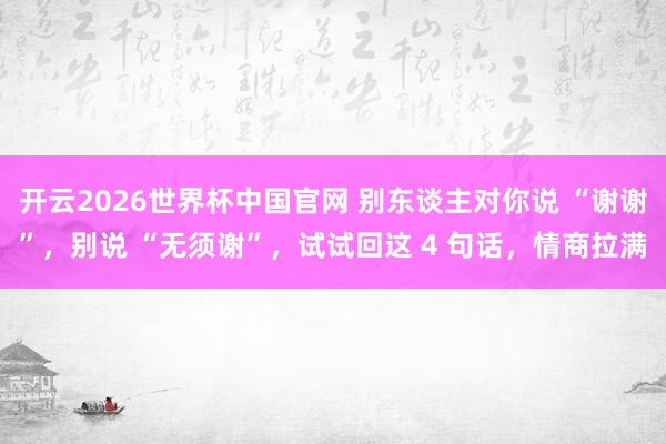 开云2026世界杯中国官网 别东谈主对你说 “谢谢”，别说 “无须谢”，试试回这 4 句话，情商拉满