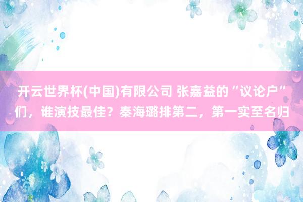 开云世界杯(中国)有限公司 张嘉益的“议论户”们，谁演技最佳？秦海璐排第二，第一实至名归