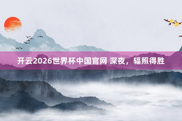 开云2026世界杯中国官网 深夜，辐照得胜