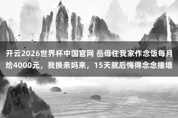 开云2026世界杯中国官网 岳母住我家作念饭每月给4000元，我换亲妈来，15天就后悔得念念撞墙