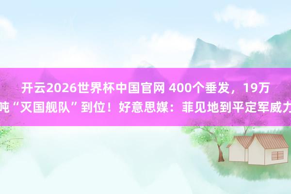 开云2026世界杯中国官网 400个垂发，19万吨“灭国舰队”到位！好意思媒：菲见地到平定军威力