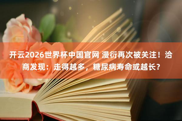 开云2026世界杯中国官网 漫衍再次被关注！洽商发现：走得越多，糖尿病寿命或越长？