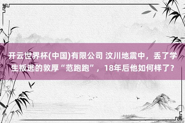开云世界杯(中国)有限公司 汶川地震中，丢了学生叛逃的敦厚“范跑跑”，18年后他如何样了？