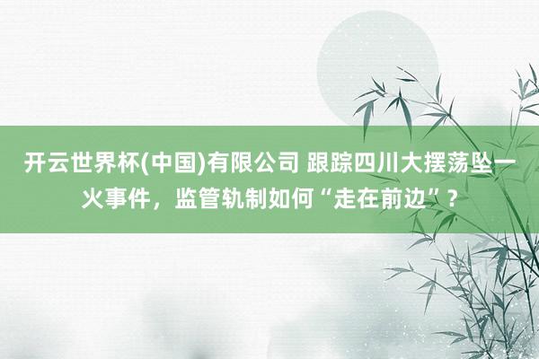 开云世界杯(中国)有限公司 跟踪四川大摆荡坠一火事件，监管轨制如何“走在前边”？