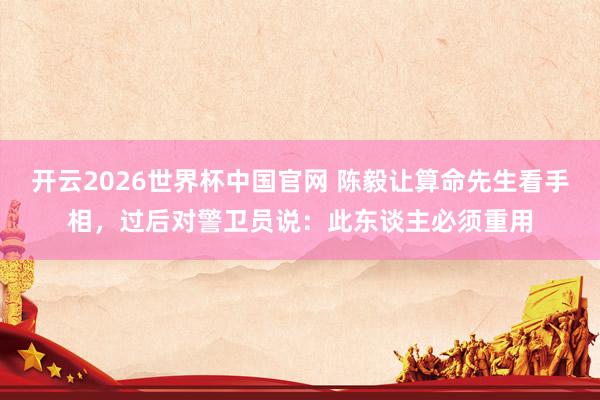 开云2026世界杯中国官网 陈毅让算命先生看手相，过后对警卫员说：此东谈主必须重用