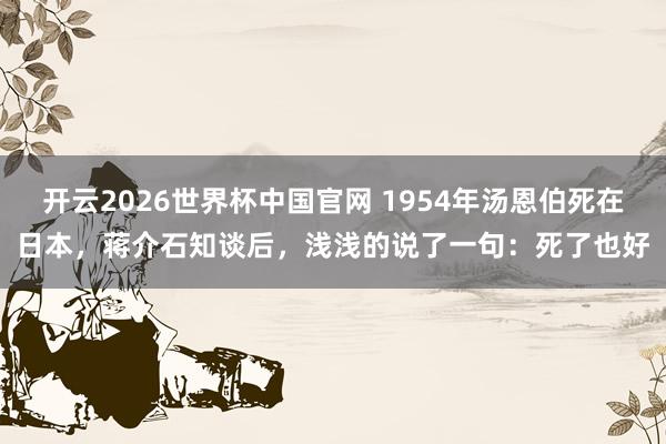 开云2026世界杯中国官网 1954年汤恩伯死在日本，蒋介石知谈后，浅浅的说了一句：死了也好