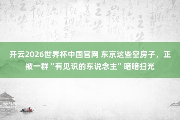 开云2026世界杯中国官网 东京这些空房子，正被一群“有见识的东说念主”暗暗扫光