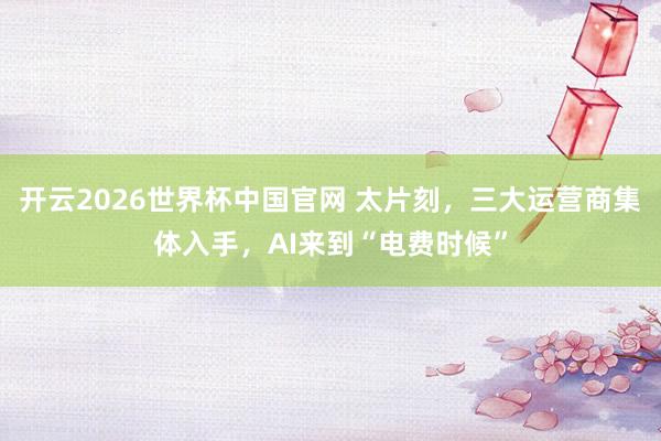 开云2026世界杯中国官网 太片刻，三大运营商集体入手，AI来到“电费时候”
