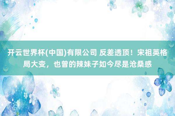 开云世界杯(中国)有限公司 反差透顶！宋祖英格局大变，也曾的辣妹子如今尽是沧桑感