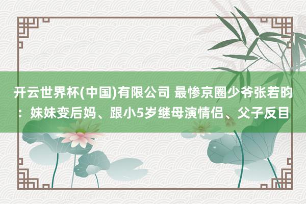 开云世界杯(中国)有限公司 最惨京圈少爷张若昀：妹妹变后妈、跟小5岁继母演情侣、父子反目