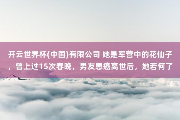 开云世界杯(中国)有限公司 她是军营中的花仙子，曾上过15次春晚，男友患癌离世后，她若何了
