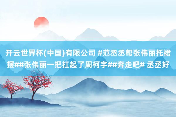 开云世界杯(中国)有限公司 #范丞丞帮张伟丽托裙摆##张伟丽一把扛起了周柯宇##奔走吧# 丞丞好