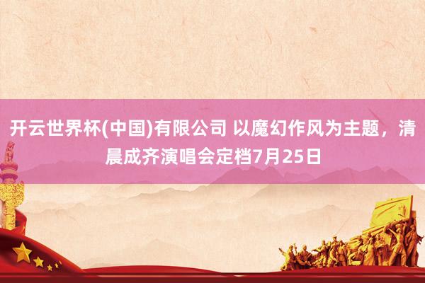 开云世界杯(中国)有限公司 以魔幻作风为主题，清晨成齐演唱会定档7月25日