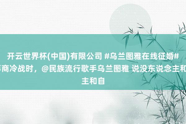 开云世界杯(中国)有限公司 #乌兰图雅在线征婚# 筹商冷战时，@民族流行歌手乌兰图雅 说没东说念主和自