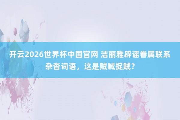 开云2026世界杯中国官网 洁丽雅辟谣眷属联系杂沓词语，这是贼喊捉贼？