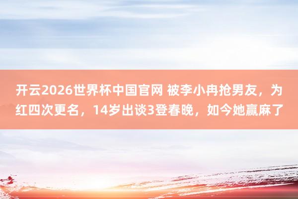 开云2026世界杯中国官网 被李小冉抢男友，为红四次更名，14岁出谈3登春晚，如今她赢麻了