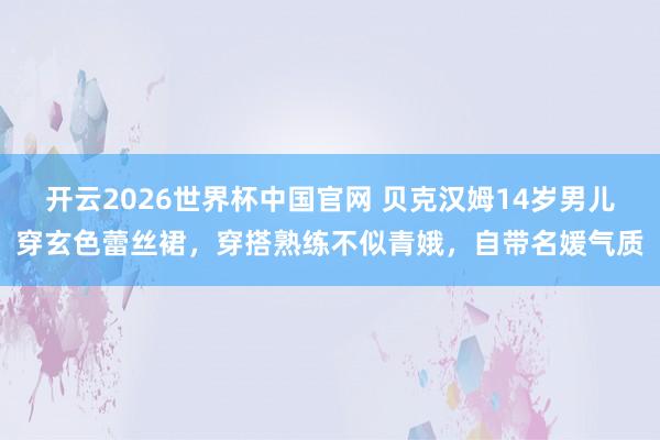 开云2026世界杯中国官网 贝克汉姆14岁男儿穿玄色蕾丝裙，穿搭熟练不似青娥，自带名媛气质