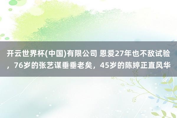 开云世界杯(中国)有限公司 恩爱27年也不敌试验，76岁的张艺谋垂垂老矣，45岁的陈婷正直风华