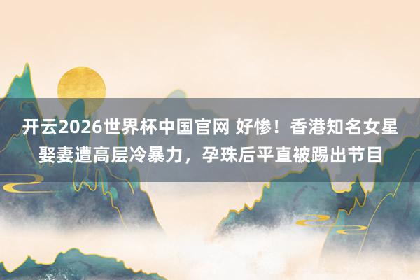 开云2026世界杯中国官网 好惨！香港知名女星娶妻遭高层冷暴力，孕珠后平直被踢出节目