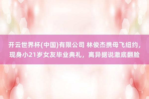 开云世界杯(中国)有限公司 林俊杰携母飞纽约，现身小21岁女友毕业典礼，离异据说澈底翻脸