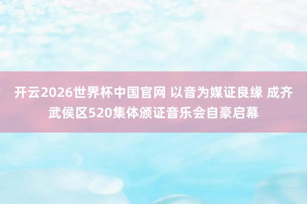 开云2026世界杯中国官网 以音为媒证良缘 成齐武侯区520集体颁证音乐会自豪启幕