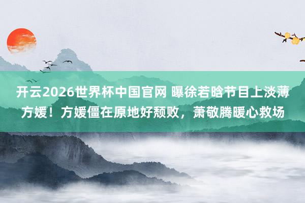 开云2026世界杯中国官网 曝徐若晗节目上淡薄方媛！方媛僵在原地好颓败，萧敬腾暖心救场