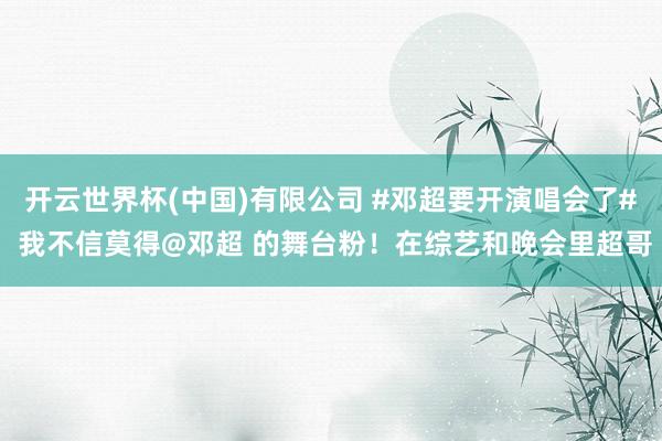 开云世界杯(中国)有限公司 #邓超要开演唱会了# 我不信莫得@邓超 的舞台粉！在综艺和晚会里超哥