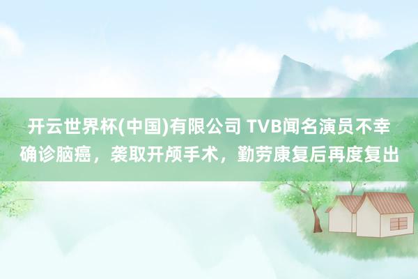 开云世界杯(中国)有限公司 TVB闻名演员不幸确诊脑癌，袭取开颅手术，勤劳康复后再度复出