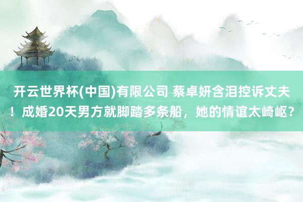 开云世界杯(中国)有限公司 蔡卓妍含泪控诉丈夫！成婚20天男方就脚踏多条船，她的情谊太崎岖？