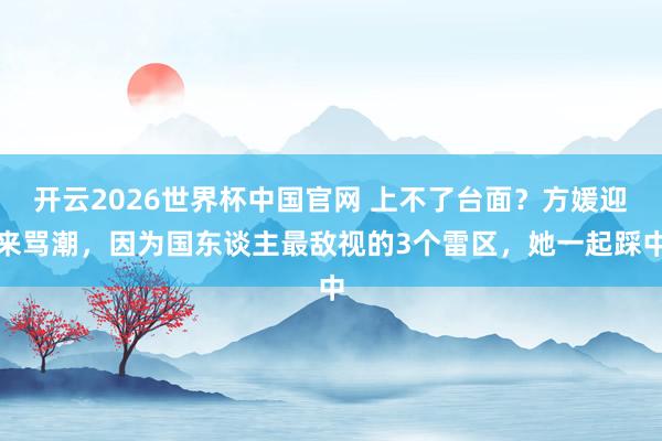 开云2026世界杯中国官网 上不了台面？方媛迎来骂潮，因为国东谈主最敌视的3个雷区，她一起踩中