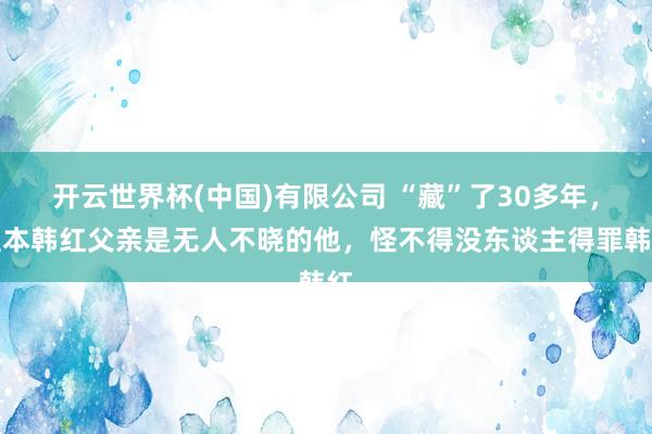 开云世界杯(中国)有限公司 “藏”了30多年，蓝本韩红父亲是无人不晓的他，怪不得没东谈主得罪韩红