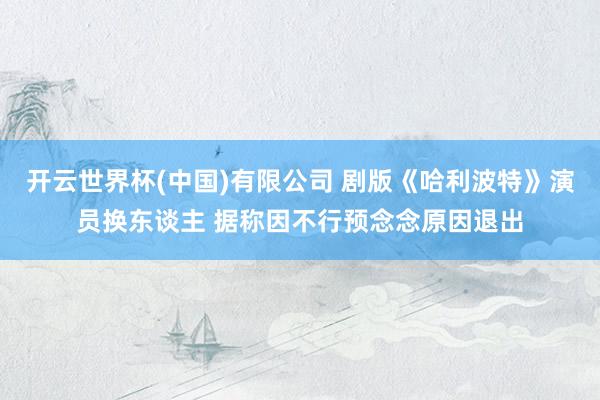 开云世界杯(中国)有限公司 剧版《哈利波特》演员换东谈主 据称因不行预念念原因退出