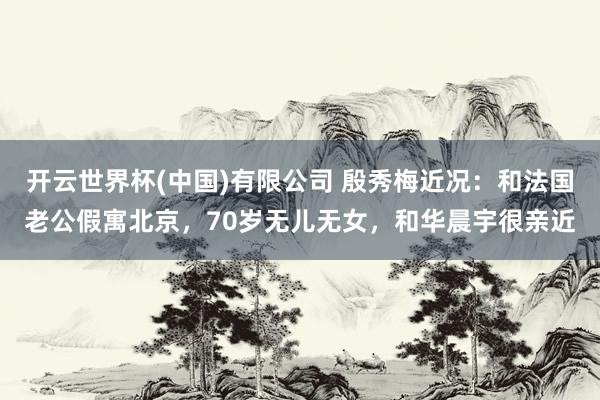 开云世界杯(中国)有限公司 殷秀梅近况：和法国老公假寓北京，70岁无儿无女，和华晨宇很亲近