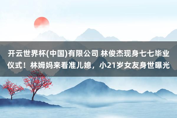 开云世界杯(中国)有限公司 林俊杰现身七七毕业仪式！林姆妈来看准儿媳，小21岁女友身世曝光