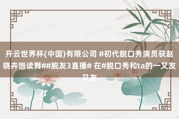 开云世界杯(中国)有限公司 #初代脱口秀演员获赵晓卉饱读舞##脱友3直播# 在#脱口秀和ta的一又友