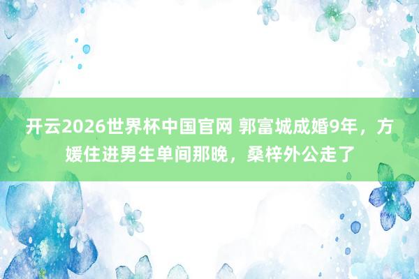 开云2026世界杯中国官网 郭富城成婚9年，方媛住进男生单间那晚，桑梓外公走了