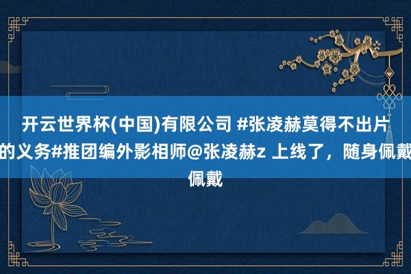 开云世界杯(中国)有限公司 #张凌赫莫得不出片的义务#推团编外影相师@张凌赫z 上线了，随身佩戴
