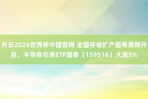 开云2026世界杯中国官网 全国存储扩产超等周期开启，半导体引诱ETF国泰（159516）大涨5%