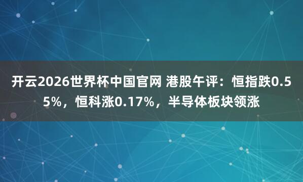开云2026世界杯中国官网 港股午评：恒指跌0.55%，恒科涨0.17%，半导体板块领涨