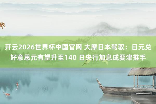 开云2026世界杯中国官网 大摩日本驾驭：日元兑好意思元有望升至140 日央行加息成要津推手